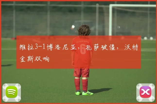 维拉3-1博洛尼亚，孔萨破僵，沃特金斯双响