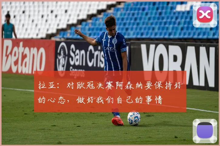 拉亚：对欧冠决赛阿森纳要保持好的心态，做好我们自己的事情