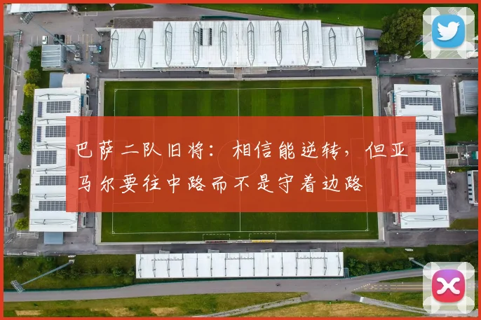 巴萨二队旧将：相信能逆转，但亚马尔要往中路而不是守着边路