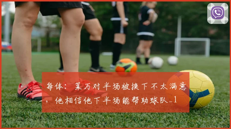 每体：莱万对半场被换下不太满意，他相信他下半场能帮助球队_1