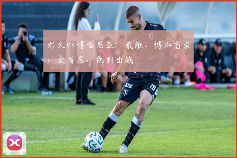 尤文vs博洛尼亚：戴维、博加首发，麦肯尼、凯利出战