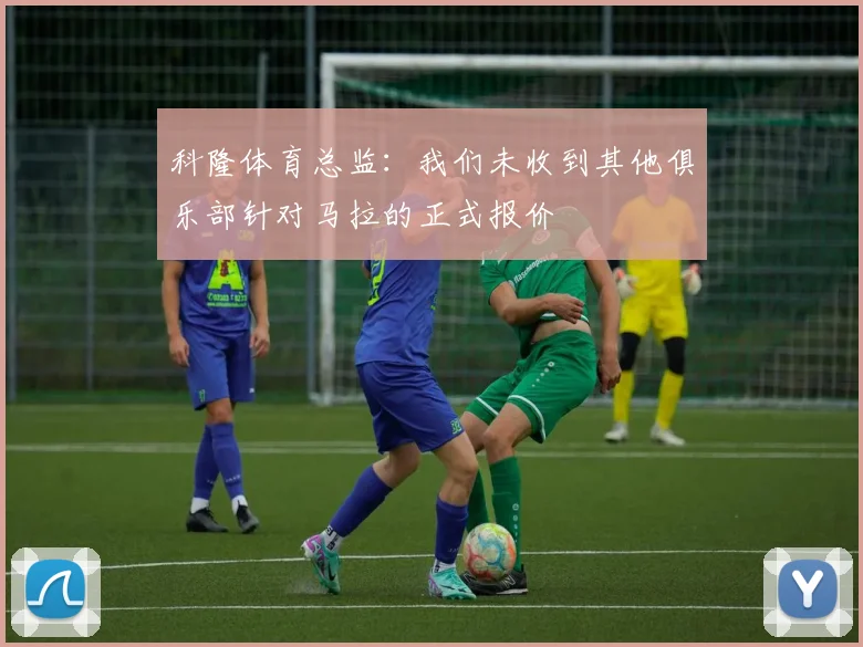 科隆体育总监：我们未收到其他俱乐部针对马拉的正式报价